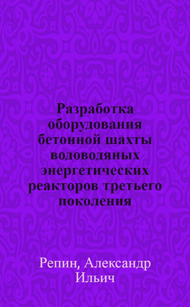 Разработка оборудования бетонной шахты водоводяных энергетических реакторов третьего поколения : автореф. дис. на соиск. учен. степ. канд. техн. наук : специальность 05.14.03 <Ядер. энергет. установки, включая проектирование, эксплуатацию и вывод из эксплуатации>