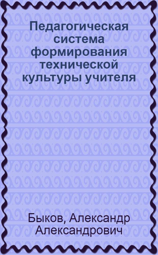 Педагогическая система формирования технической культуры учителя : автореф. дис. на соиск. учен. степ. канд. пед. наук : специальность 13.00.01 <Общ. педагогика, история педагогики и образования> : специальность 13.00.08 <Теория и методика проф. образования>