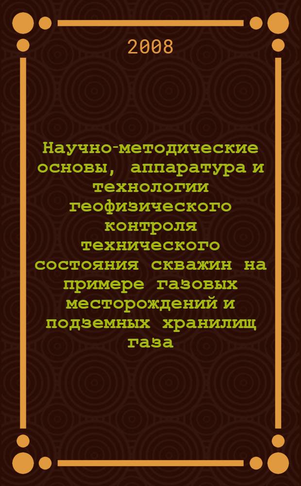 Научно-методические основы, аппаратура и технологии геофизического контроля технического состояния скважин на примере газовых месторождений и подземных хранилищ газа