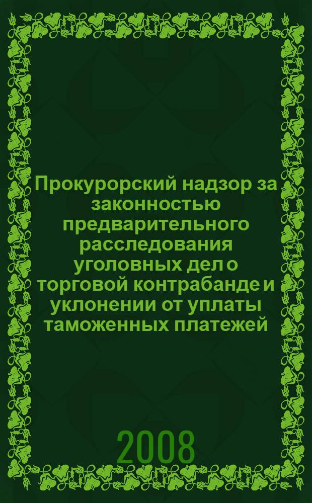 Прокурорский надзор за законностью предварительного расследования уголовных дел о торговой контрабанде и уклонении от уплаты таможенных платежей : методическое пособие