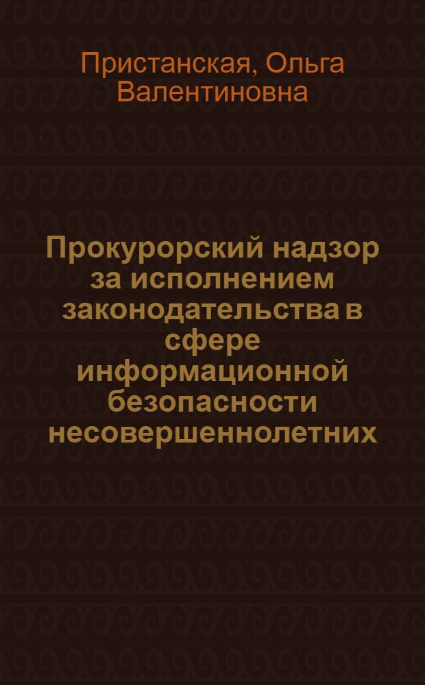 Прокурорский надзор за исполнением законодательства в сфере информационной безопасности несовершеннолетних : методическое пособие