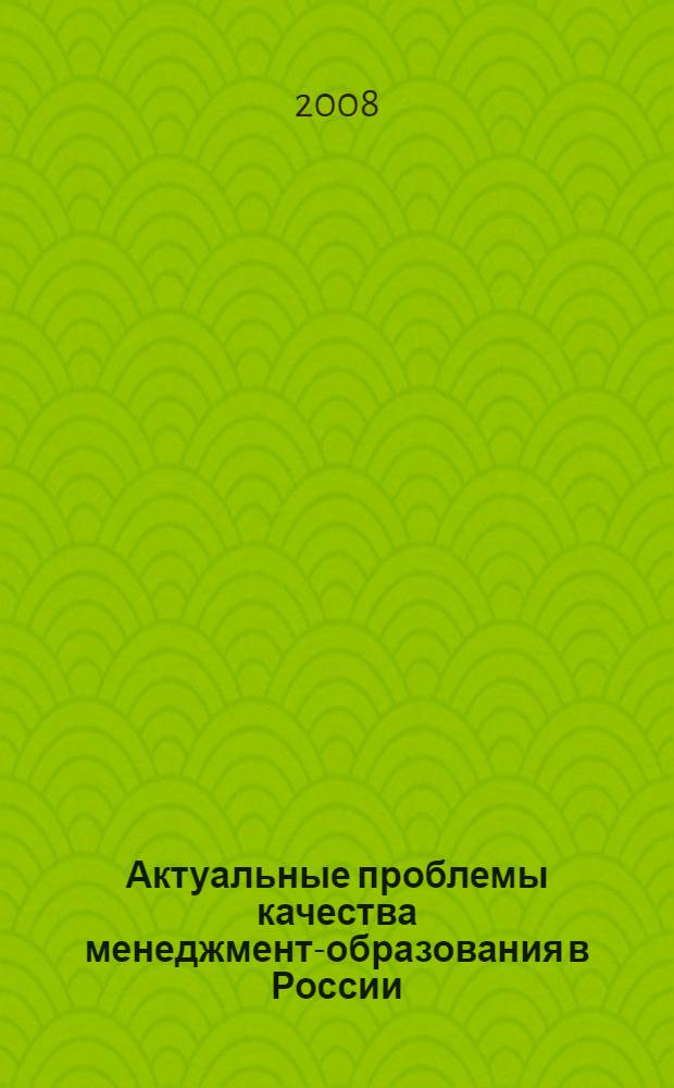 Актуальные проблемы качества менеджмент-образования в России : материалы Всероссийской научно-практической конференции (г. Армавир, 17-18 мая 2008 г.)