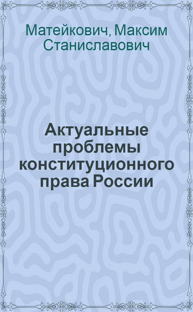 Актуальные проблемы конституционного права России : учебное пособие : для студентов высших учебных заведений, обучающихся по направлению "Юриспруденция" (030501 - специалист, 030500-62 - бакалавр, 030500-68 - магистр)
