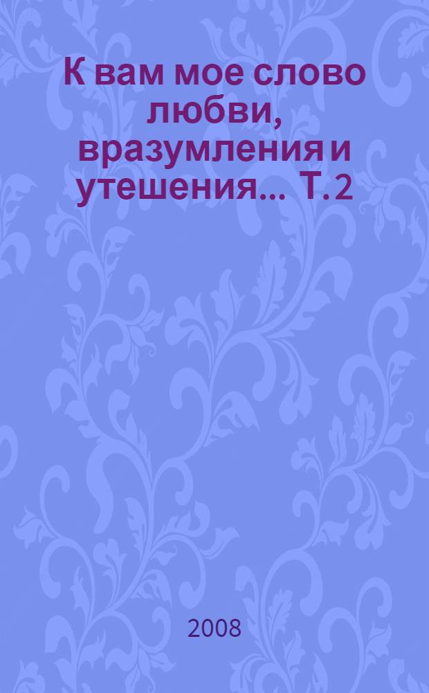 К вам мое слово любви, вразумления и утешения ... Т. 2