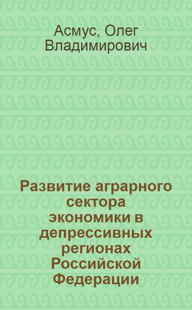 Развитие аграрного сектора экономики в депрессивных регионах Российской Федерации : (теория, методология, практика)