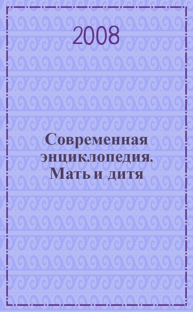 Современная энциклопедия. Мать и дитя : все о развитиии, воспитании и здоровье вашего ребенка от рождения до школы в условиях современной жизни