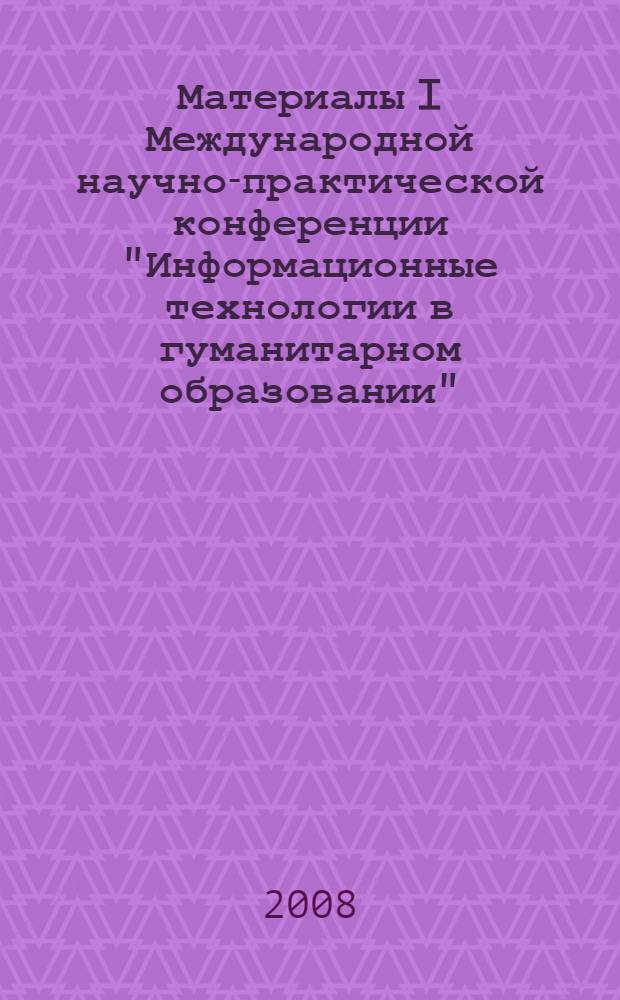 Материалы I Международной научно-практической конференции "Информационные технологии в гуманитарном образовании", 24-25 апреля 2008 г. : в 2 ч.