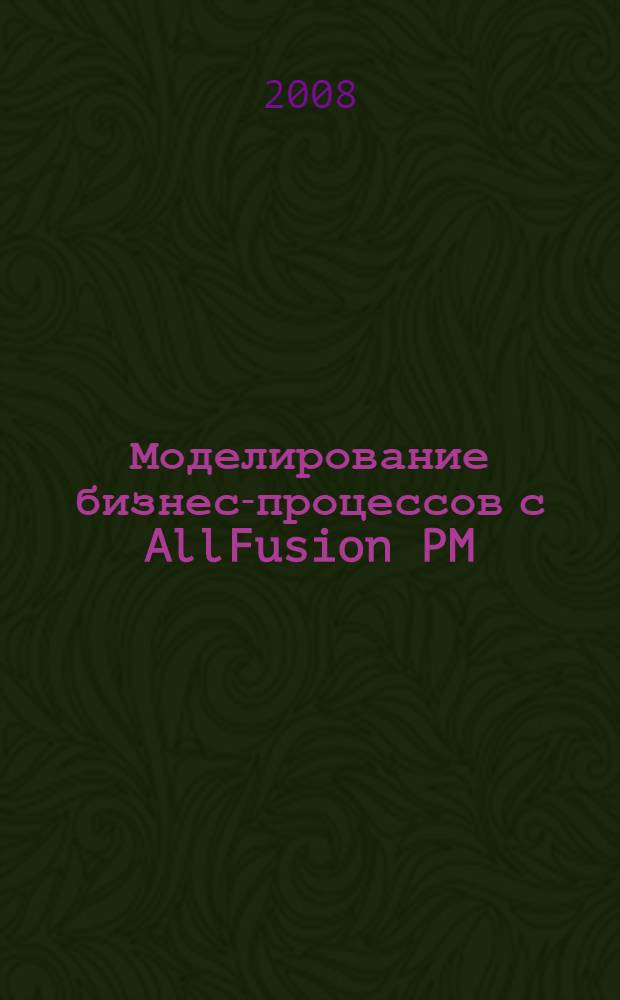 Моделирование бизнес-процессов с AllFusion PM : практическое руководство
