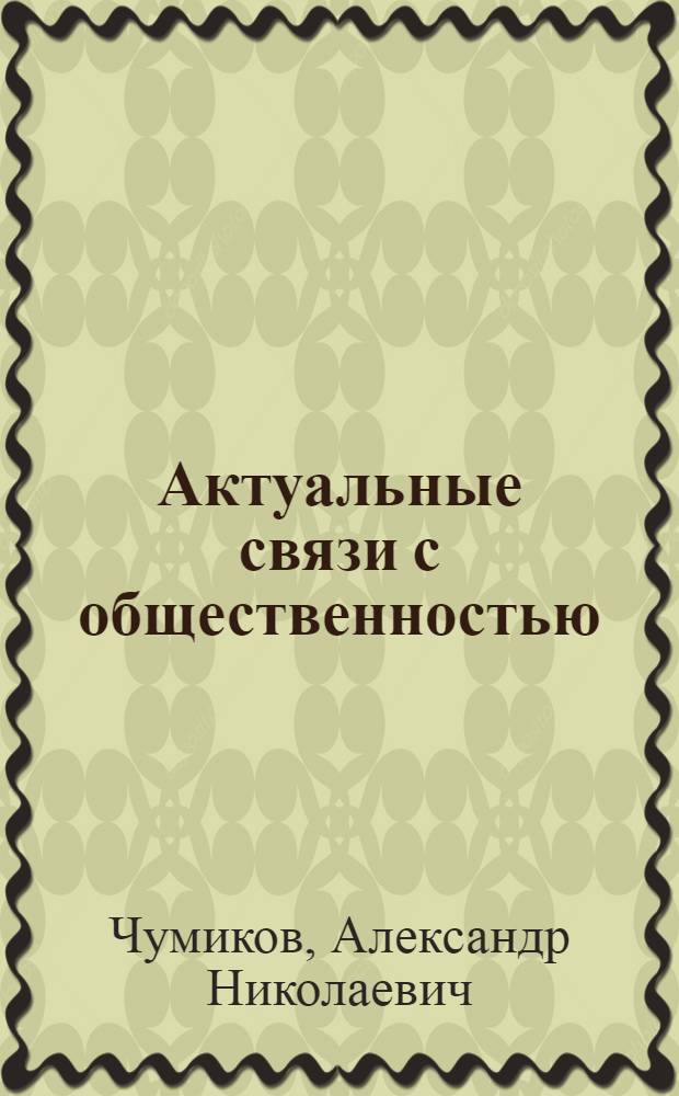 Актуальные связи с общественностью : сфера, генезис, технологии, области применения, структуры : учебно-практическое пособие : для преподавателей и студентов, обучающихся по специальности 030602 (350400) "Связи с общественностью" ("Интегрированные коммуникации")