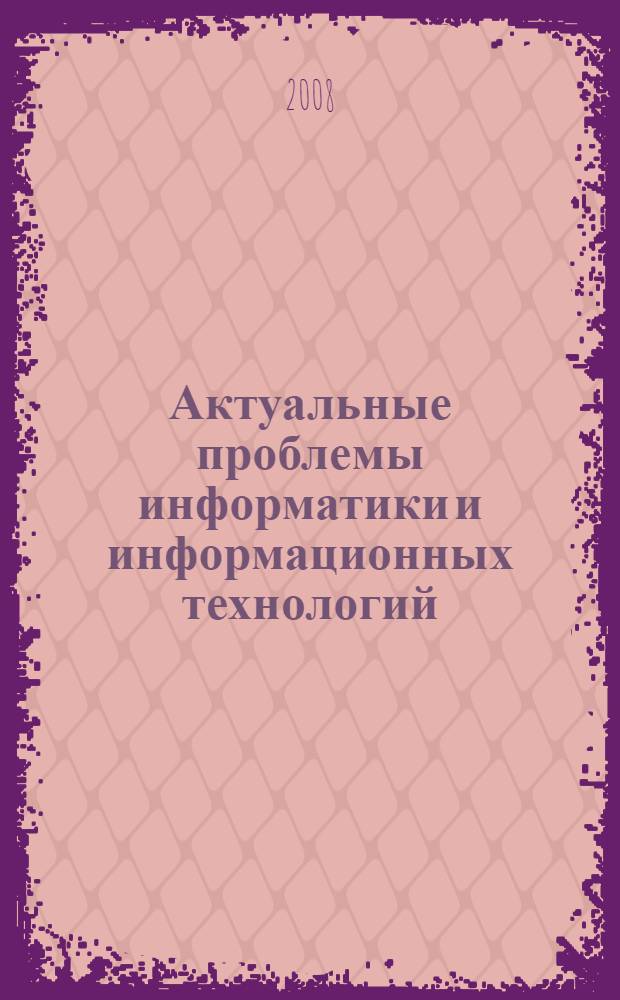 Актуальные проблемы информатики и информационных технологий = Urgent problems of informatics and information technologies : материалы XII Международной научно-практической конференции-выставки, 4-5 сентября 2008 г