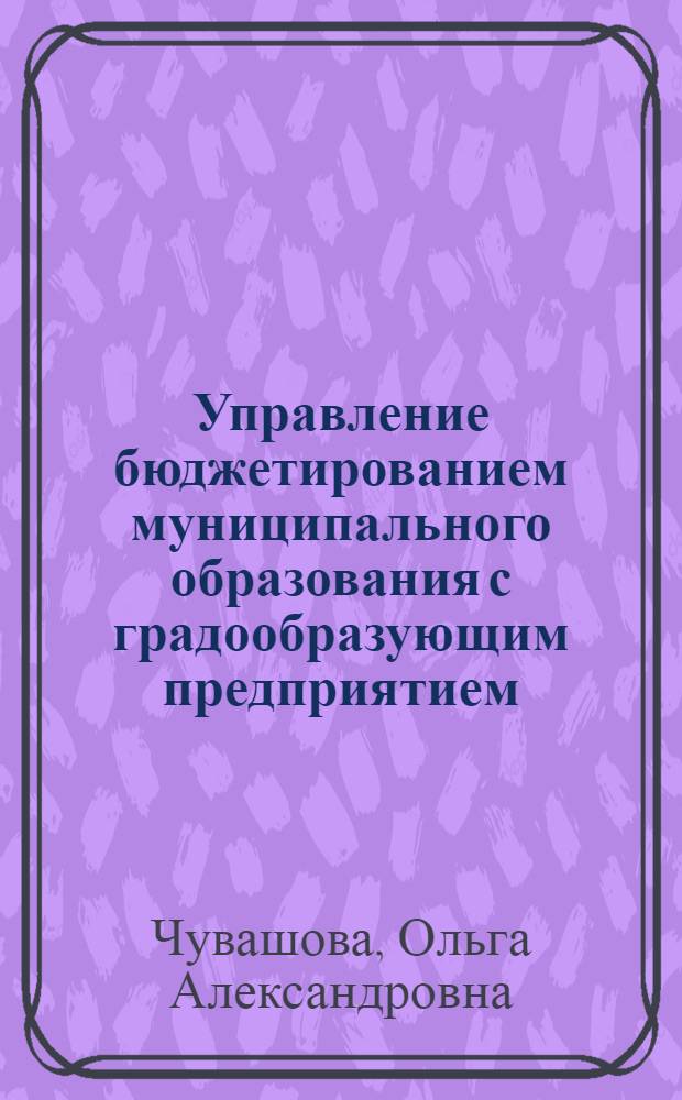 Управление бюджетированием муниципального образования с градообразующим предприятием : автореф. дис. на соиск. учен. степ. канд. э. наук : специальность 08.00.05 <экономика и управление нар. хозяйством> : специальность 08.00.10 <финансы>