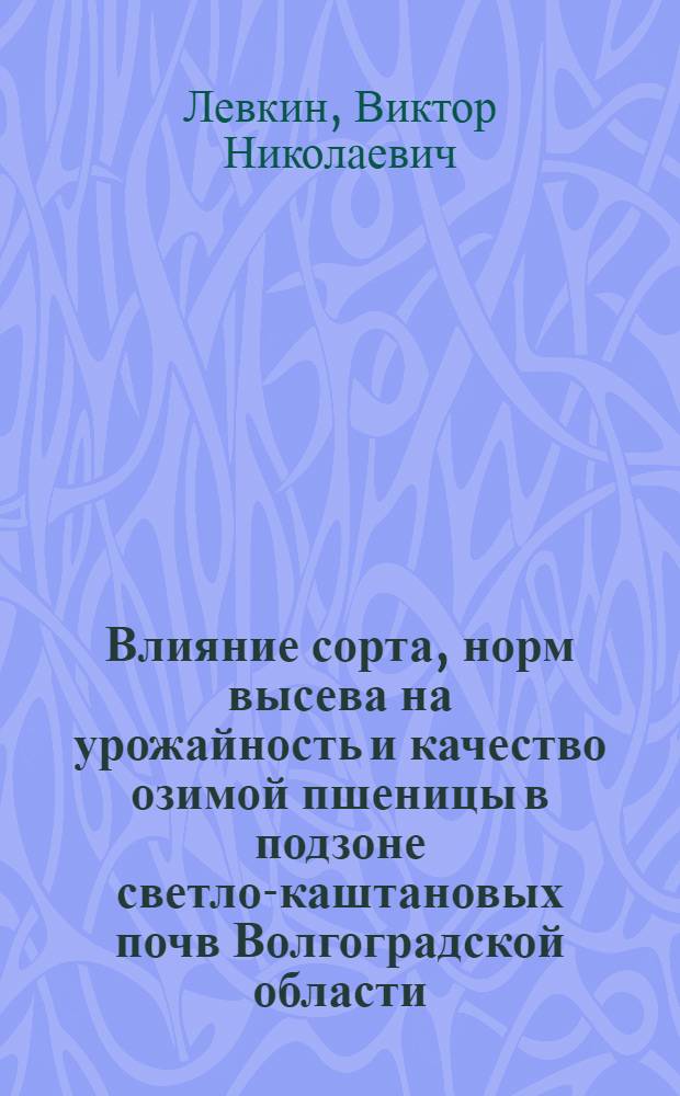 Влияние сорта, норм высева на урожайность и качество озимой пшеницы в подзоне светло-каштановых почв Волгоградской области : автореферат диссертации на соискание ученой степени к.с.-х.н. : специальность 06.01.09