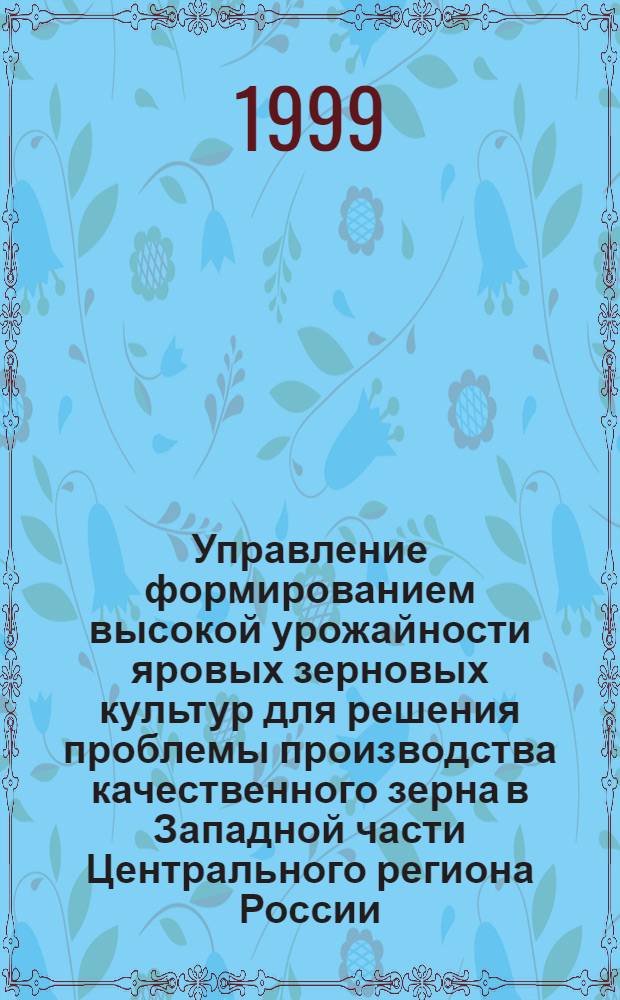 Управление формированием высокой урожайности яровых зерновых культур для решения проблемы производства качественного зерна в Западной части Центрального региона России : автореферат диссертации на соискание ученой степени д.с.-х.н. : специальность 06.01.09