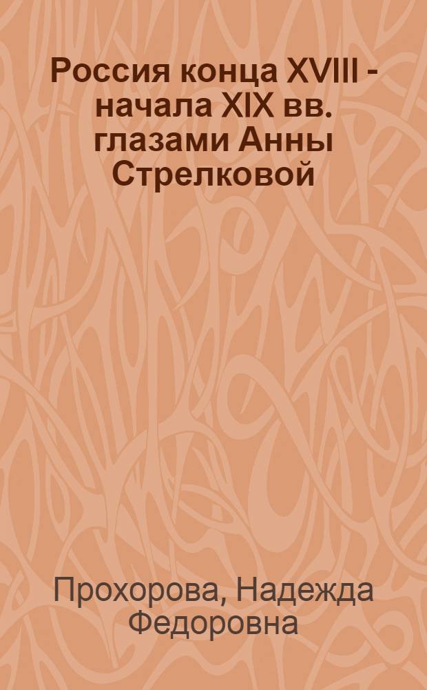 Россия конца XVIII - начала XIX вв. глазами Анны Стрелковой: источниковедческий анализ и комментарий мемуаров