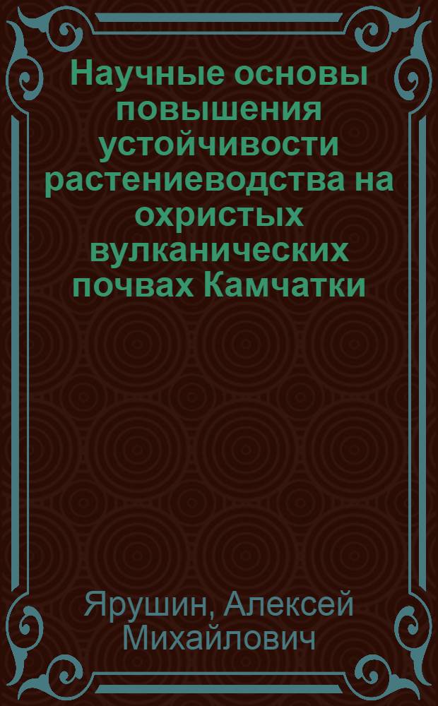 Научные основы повышения устойчивости растениеводства на охристых вулканических почвах Камчатки : автореферат диссертации на соискание ученой степени д.с.-х.н. : специальность 06.01.09