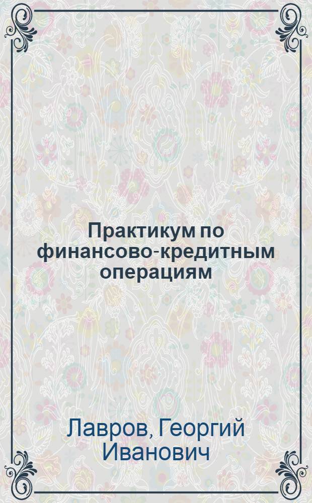 Практикум по финансово-кредитным операциям : для студентов высших учебных заведений, обучающихся по специальности 080502 "Экономика и управление на предприятии транспорта"