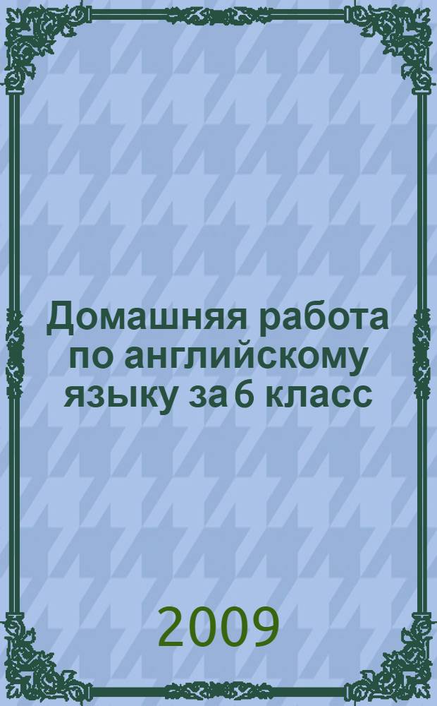 Домашняя работа по английскому языку за 6 класс : к учебнику "Английский язык: Английский с удовольствием / Enjoy English: учебник для 5-6 кл. общеобраз. учрежд. / М.З. Биболетова, Н.В. Добрынина, Н.Н. Трубанева.- Обнинск: Титул, 2008" : учебно-методическое пособие