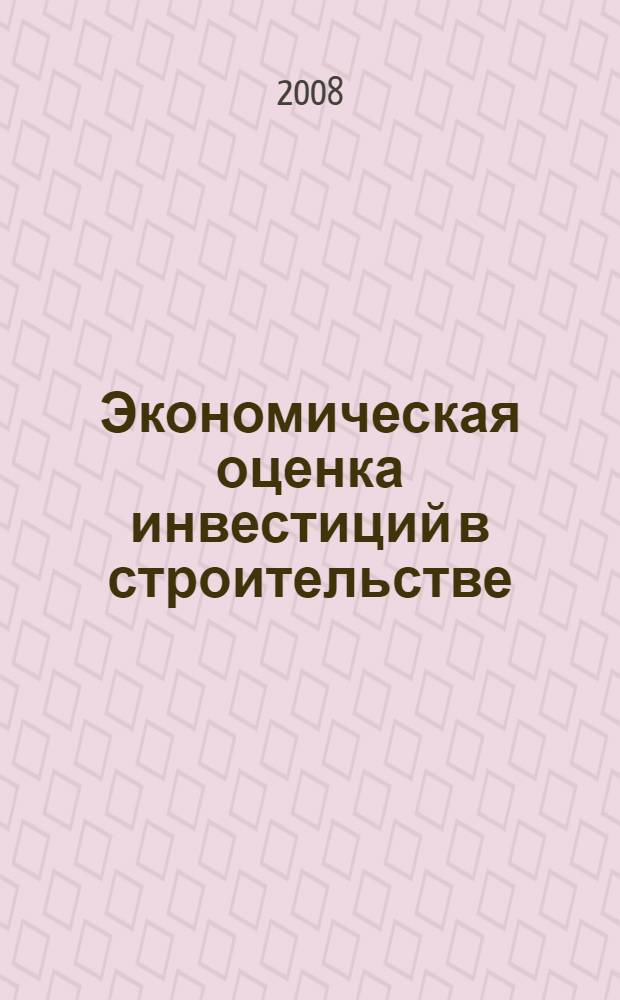 Экономическая оценка инвестиций в строительстве : учебное пособие для студентов, обучающихся по специальности 080502 "Экономика и управление на предприятии (в строительстве)"