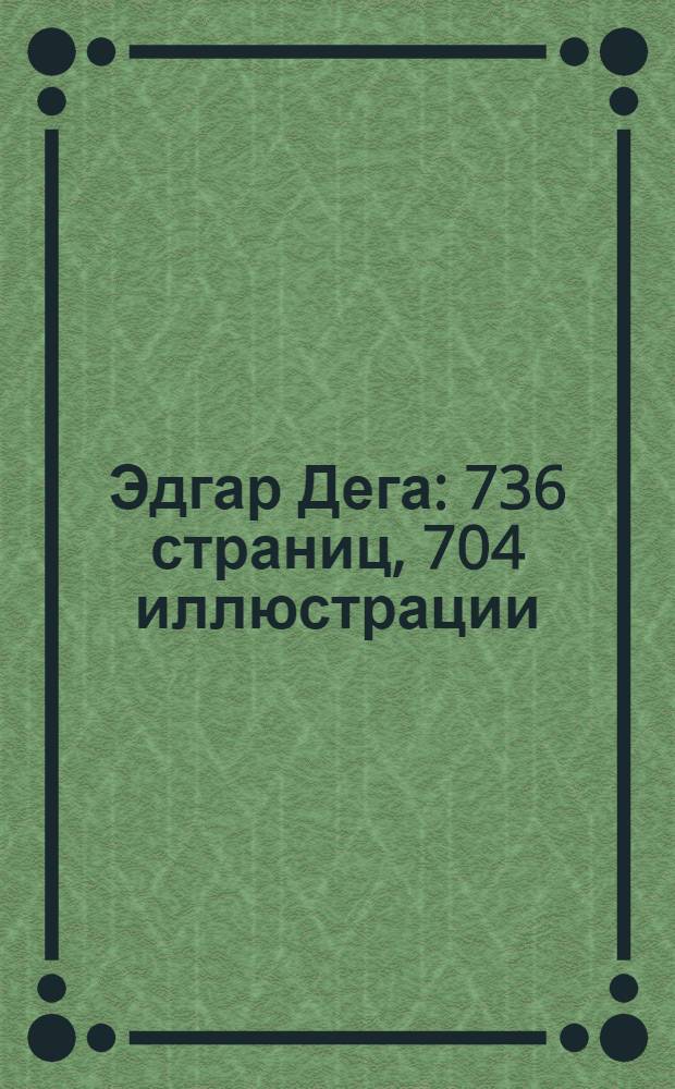 Эдгар Дега : 736 страниц, 704 иллюстрации