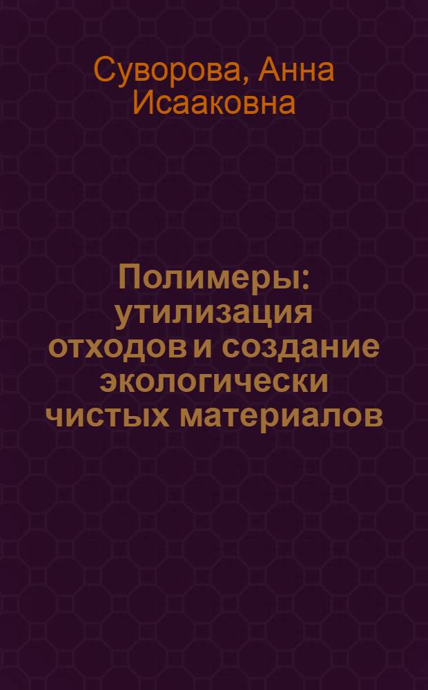 Полимеры: утилизация отходов и создание экологически чистых материалов : учебное пособие для студентов, обучающихся по направлению 020800 "Экология и природопользование" и специальности 020801 "Экология"