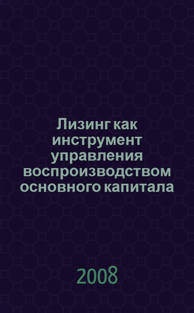 Лизинг как инструмент управления воспроизводством основного капитала : монография
