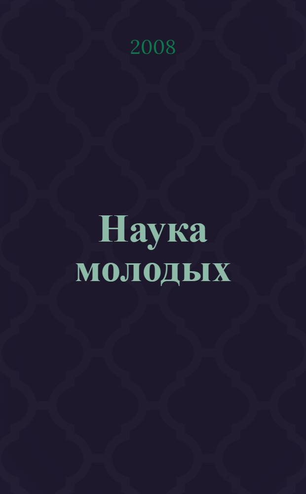 Наука молодых : материалы студенческой научно-технической конференции, 9-10 апреля 2008 г., г. Владимир