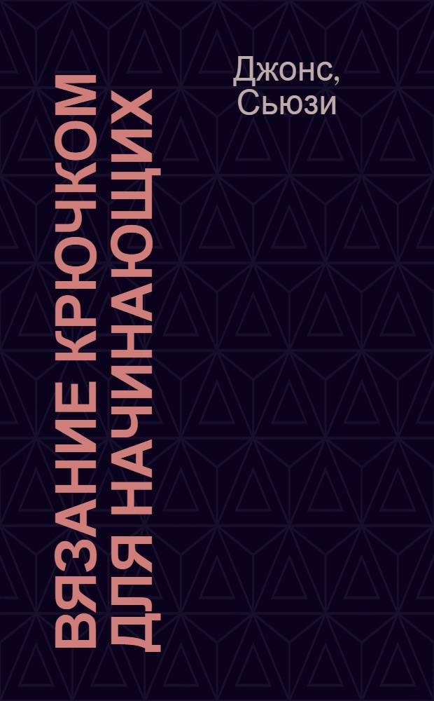 Вязание крючком для начинающих : ваши первые шаги - 19 модных изделий