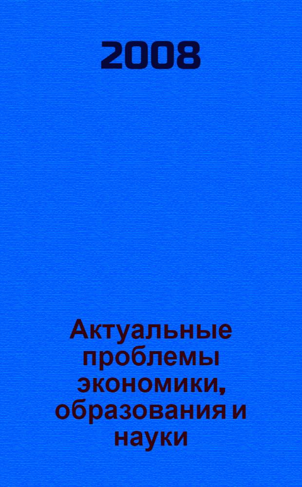 Актуальные проблемы экономики, образования и науки : материалы региональной научно-практической конференции, г. Кисловодск, 7-8 февраля 2008 года