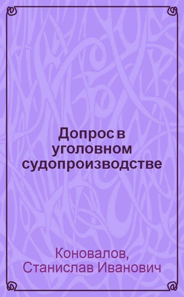 Допрос в уголовном судопроизводстве: проблемы соотношения процессуальных и тактических аспектов : монография