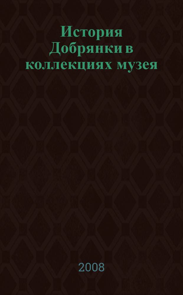 История Добрянки в коллекциях музея : 385-летию первого письменного упоминания и 65-летию присвоения поселку Добрянка статуса города посвящается