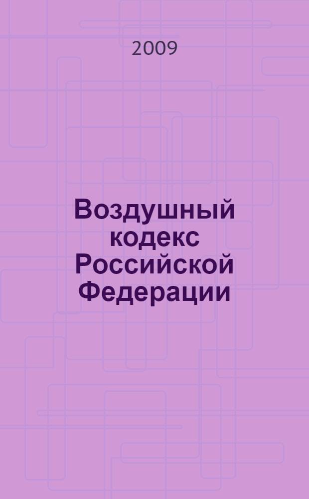 Воздушный кодекс Российской Федерации : официальный текст : по состоянию на 30 января 2009 г. : принят Государственной Думой 19 февраля 1997 года : одобрен Советом Федерации 5 марта 1997 года : подписан Президентом РФ от 19 марта 1997 года N° 60-Ф3 : (в ред. Федеральных законов от 08.07.1999 N° 150-Ф3 и др.)
