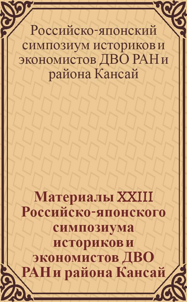 Материалы XXIII Российско-японского симпозиума историков и экономистов ДВО РАН и района Кансай (Япония), 10-11 сентября 2007 г., Владивосток = Proceedings of the 23th Joint symposium of scholars from the Russian academy of sciences, Far Eastern branch and the district Kansai (Japan), 10-11 September 2007, Vladivostok