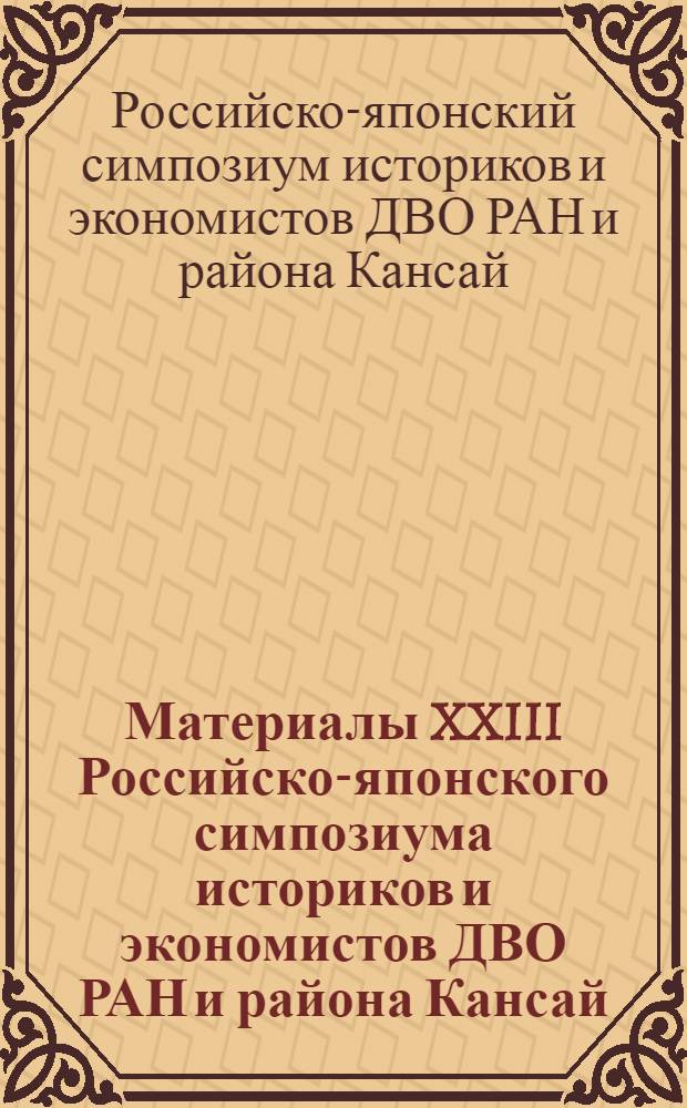 Материалы XXIII Российско-японского симпозиума историков и экономистов ДВО РАН и района Кансай (Япония), 10-11 сентября 2007 г., Владивосток = Proceedings of the 23th Joint symposium of scholars from the Russian academy of sciences, Far Eastern branch and the district Kansai (Japan), 10-11 September 2007, Vladivostok