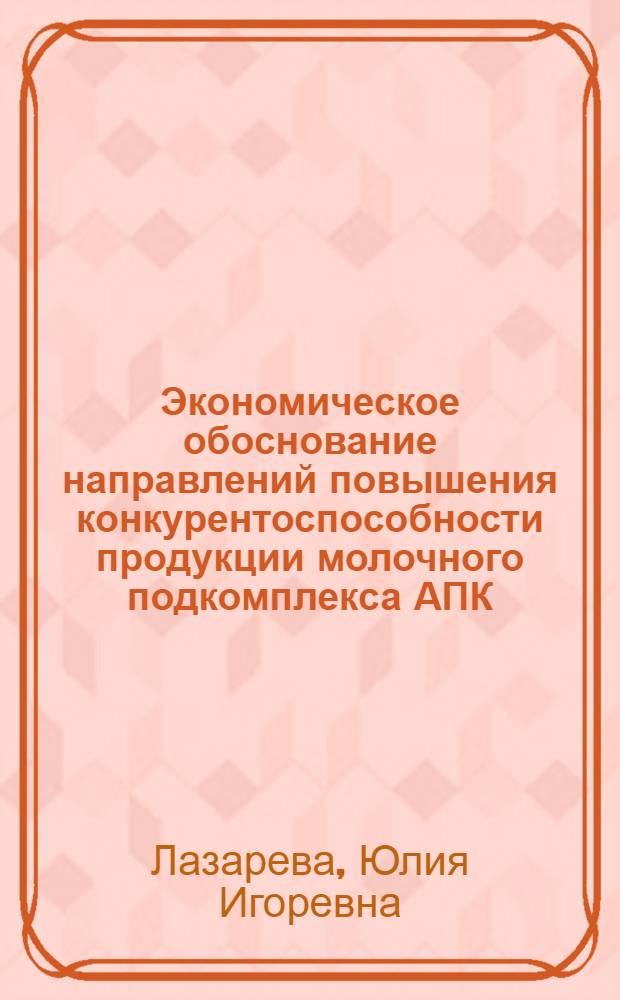 Экономическое обоснование направлений повышения конкурентоспособности продукции молочного подкомплекса АПК : автореф. дис. на соиск. учен. степ. канд. эк. наук : специальность 08.00.05 <экономика и управление нар. хозяйством>