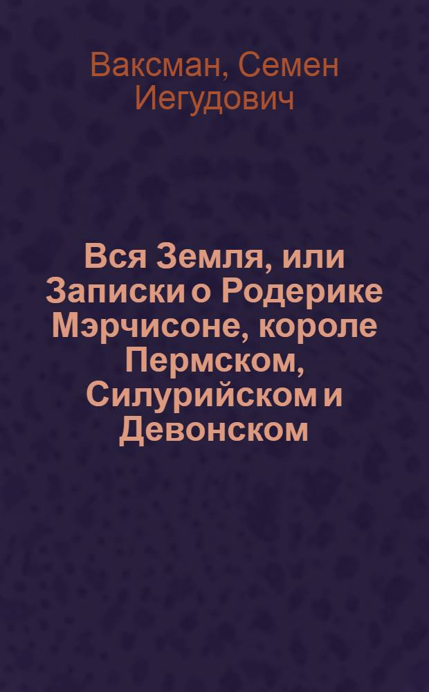 Вся Земля, или Записки о Родерике Мэрчисоне, короле Пермском, Силурийском и Девонском