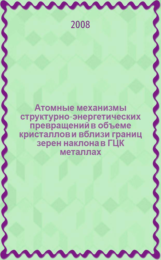 Атомные механизмы структурно-энергетических превращений в объеме кристаллов и вблизи границ зерен наклона в ГЦК металлах : автореф. дис. на соиск. учен. степ. д-ра физ.-мат. наук : специальность 01.04.07 <Физика конденсир. состояния>