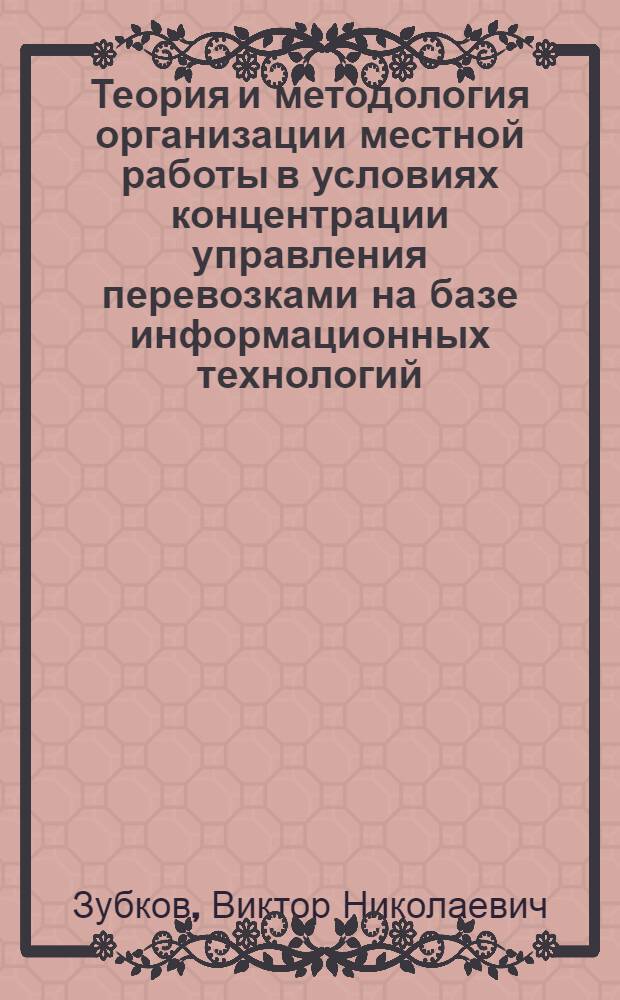 Теория и методология организации местной работы в условиях концентрации управления перевозками на базе информационных технологий : монография