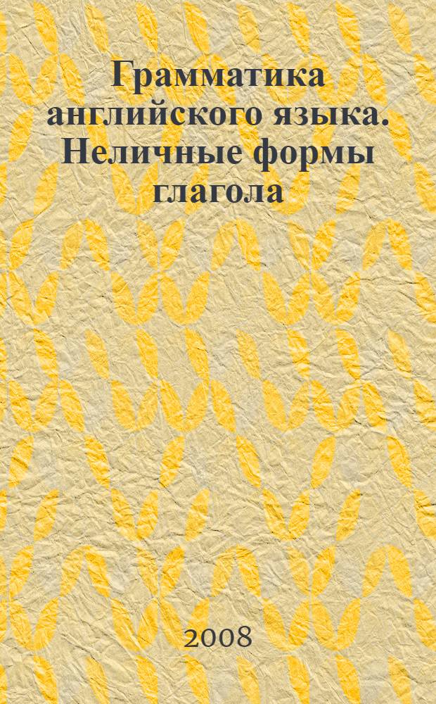 Грамматика английского языка. Неличные формы глагола : учебное пособие для студентов технических и гуманитарных специальностей высших учебных заведений