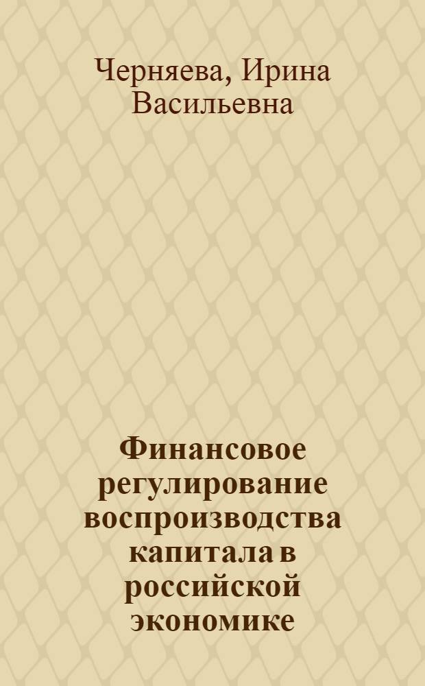 Финансовое регулирование воспроизводства капитала в российской экономике : автореф. дис. на соиск. учен. степ. д-ра экон. наук : специальность 08.00.10 <Финансы, денеж. обращение и кредит> : специальность 08.00.01 <Экон. теория>