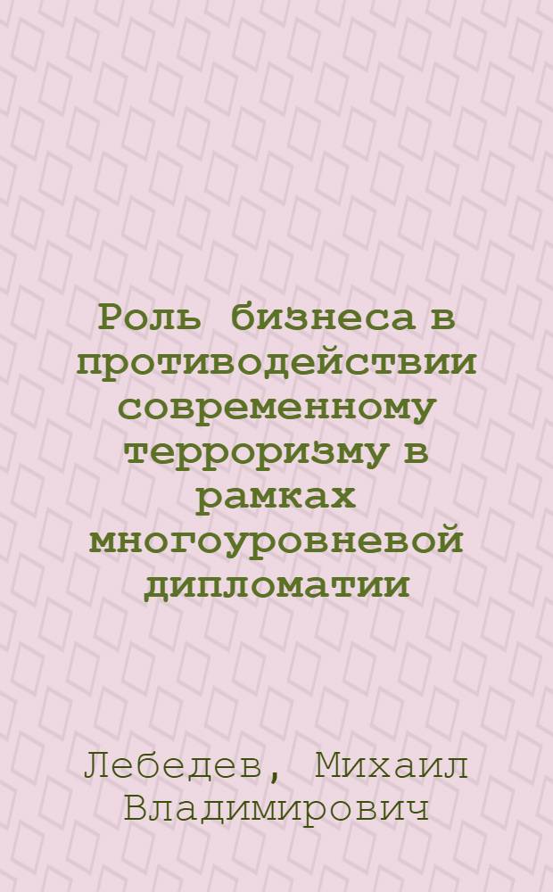 Роль бизнеса в противодействии современному терроризму в рамках многоуровневой дипломатии : автореф. дис. на соиск. учен. степ. канд. полит. наук : специальность 23.00.04 <Полит. проблемы междунар. отношений и глобал. развития>