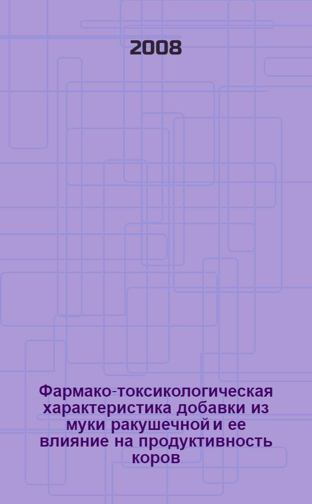Фармако-токсикологическая характеристика добавки из муки ракушечной и ее влияние на продуктивность коров : автореф. дис. на соиск. учен. степ. канд. ветеринар. наук : специальность 16.00.04 <Ветеринар. фармакология с токсикологией>