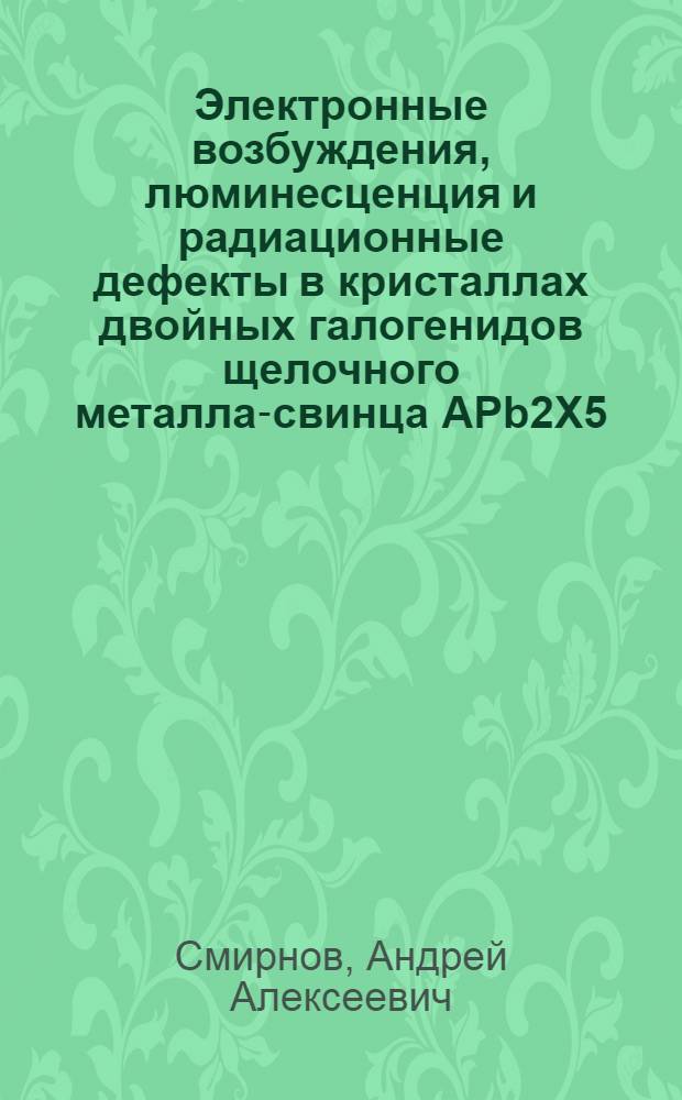 Электронные возбуждения, люминесценция и радиационные дефекты в кристаллах двойных галогенидов щелочного металла-свинца APb2X5(А-K, Rb; X-Cl, Br) : автореф. дис. на соиск. учен. степ. канд. физ.-мат. наук : специальность 01.04.07 <Физика конденсир. состояния>