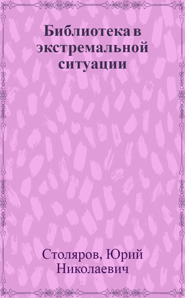 Библиотека в экстремальной ситуации : учебно-практическое пособие : для студентов высших учебных заведений по специальности 071301 - Библиотечно-информационная деятельность. Дисциплины ОПД.Ф.04 - "Общее библиотековедение" и СД.Ф.01 - "Библиотечный фонд"