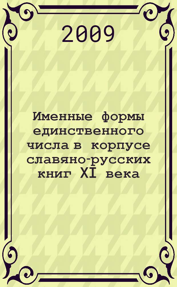 Именные формы единственного числа в корпусе славяно-русских книг XI века : автореф. дис. на соиск. учен. степ. канд. филол. наук : специальность 10.02.01 <Рус. яз.>