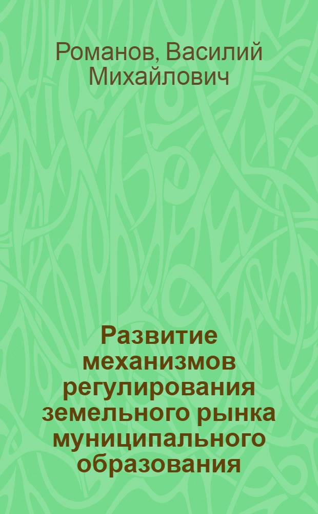 Развитие механизмов регулирования земельного рынка муниципального образования : автореф. дис. на соиск. учен. степ. канд. экон. наук : специальность 08.00.05 <Экономика и упр. нар. хоз-вом>