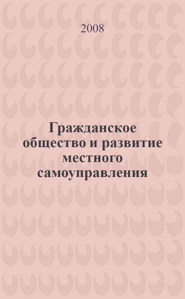 Гражданское общество и развитие местного самоуправления : материалы научно-практической конференции, 23 апреля 2008 г. : доклады