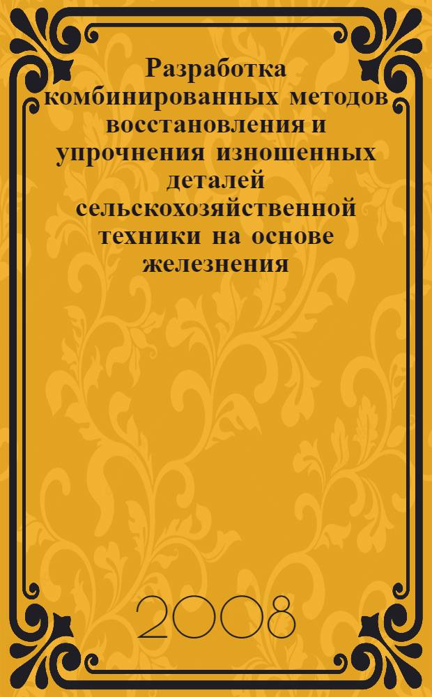 Разработка комбинированных методов восстановления и упрочнения изношенных деталей сельскохозяйственной техники на основе железнения : автореф. дис. на соиск. учен. степ. д-ра техн. наук : специальность 05.20.03 <Технологии и средства техн. обслуживания в сел. хоз-ве>