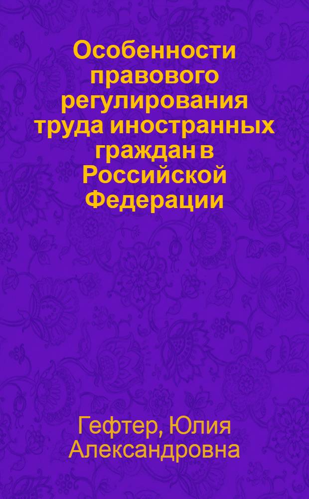 Особенности правового регулирования труда иностранных граждан в Российской Федерации : автореф. дис. на соиск. учен. степ. канд. юрид. наук : специальность 12.00.05 <Трудовое право; право соц. обеспечения>
