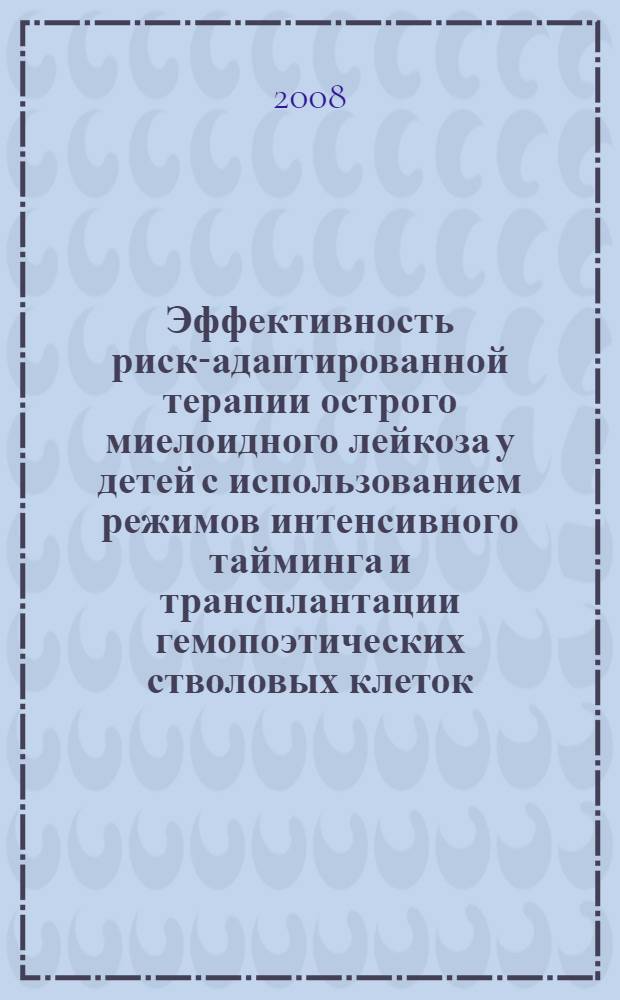 Эффективность риск-адаптированной терапии острого миелоидного лейкоза у детей с использованием режимов интенсивного тайминга и трансплантации гемопоэтических стволовых клеток : автореф. дис. на соиск. учен. степ. д-ра мед. наук : специальность 14.00.09 <Педиатрия> : специальность 14.00.29 <Гематология и переливание крови>