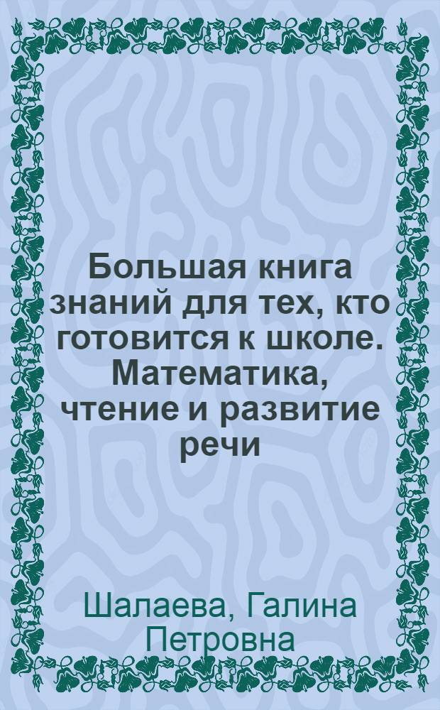 Большая книга знаний для тех, кто готовится к школе. Математика, чтение и развитие речи, русский язык : книга для чтения родителями детям